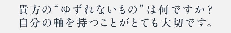 貴方の”ゆずれないもの”は何ですか？自分の軸を持つことがとても大切です。