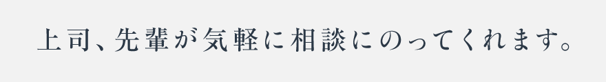 上司、先輩が気軽に相談にのってくれます。