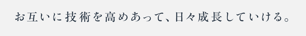 お互いに技術を高めあって、日々成長していける。